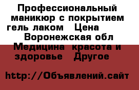 Профессиональный маникюр,с покрытием гель лаком › Цена ­ 1 000 - Воронежская обл. Медицина, красота и здоровье » Другое   